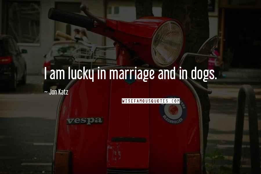 Jon Katz Quotes: I am lucky in marriage and in dogs.