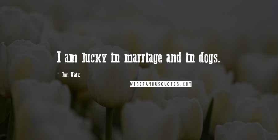 Jon Katz Quotes: I am lucky in marriage and in dogs.