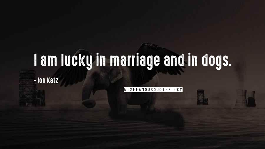 Jon Katz Quotes: I am lucky in marriage and in dogs.