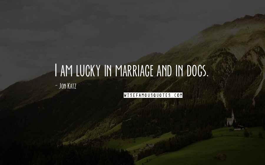 Jon Katz Quotes: I am lucky in marriage and in dogs.