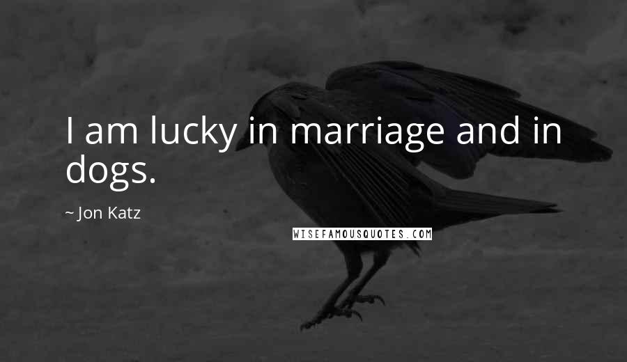 Jon Katz Quotes: I am lucky in marriage and in dogs.