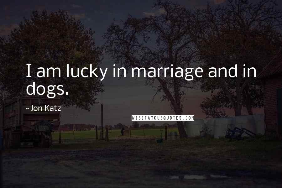 Jon Katz Quotes: I am lucky in marriage and in dogs.