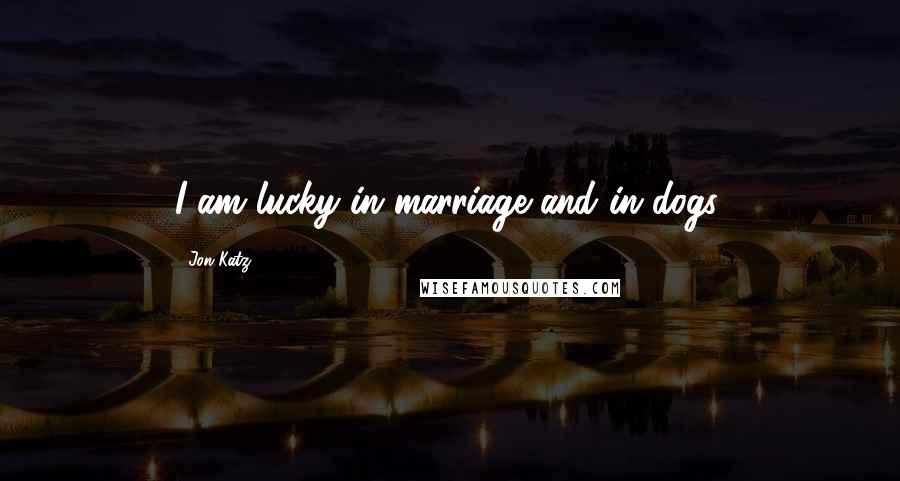 Jon Katz Quotes: I am lucky in marriage and in dogs.