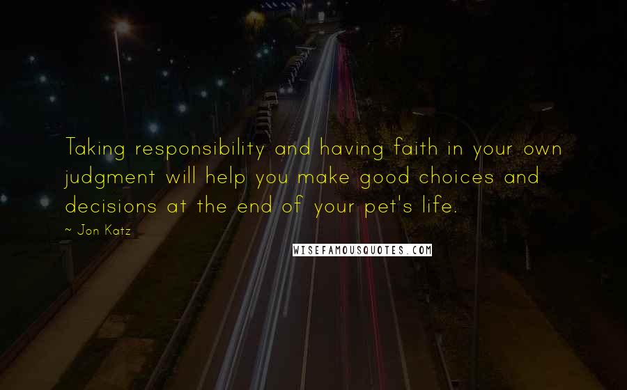 Jon Katz Quotes: Taking responsibility and having faith in your own judgment will help you make good choices and decisions at the end of your pet's life.