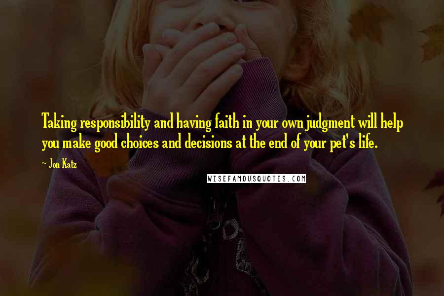 Jon Katz Quotes: Taking responsibility and having faith in your own judgment will help you make good choices and decisions at the end of your pet's life.