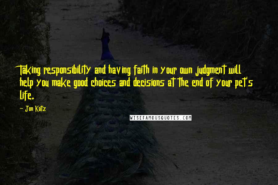 Jon Katz Quotes: Taking responsibility and having faith in your own judgment will help you make good choices and decisions at the end of your pet's life.