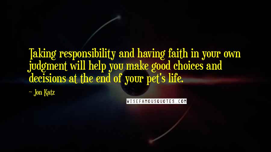 Jon Katz Quotes: Taking responsibility and having faith in your own judgment will help you make good choices and decisions at the end of your pet's life.