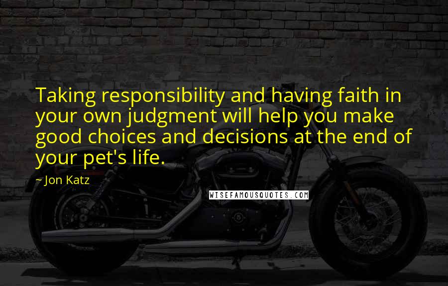 Jon Katz Quotes: Taking responsibility and having faith in your own judgment will help you make good choices and decisions at the end of your pet's life.