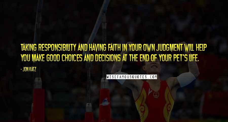 Jon Katz Quotes: Taking responsibility and having faith in your own judgment will help you make good choices and decisions at the end of your pet's life.