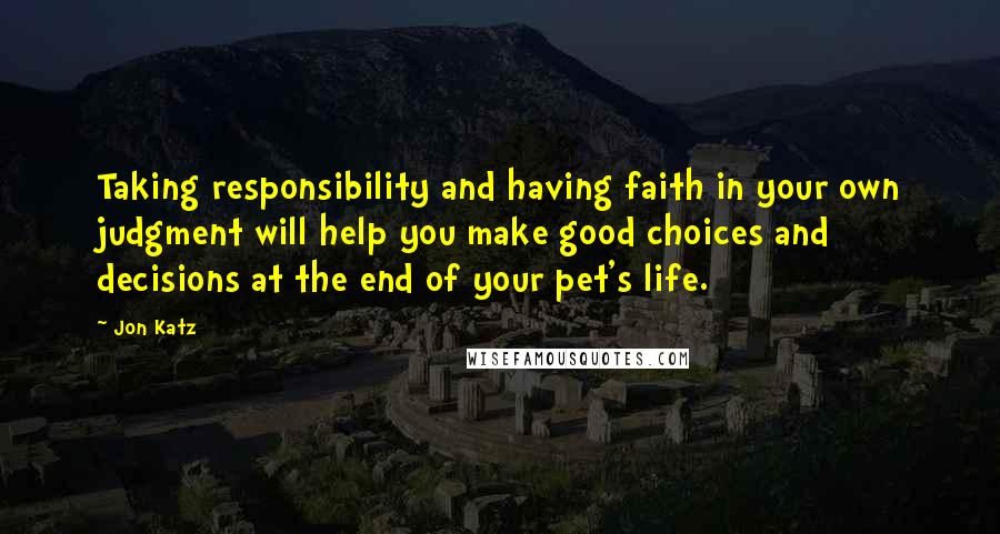 Jon Katz Quotes: Taking responsibility and having faith in your own judgment will help you make good choices and decisions at the end of your pet's life.