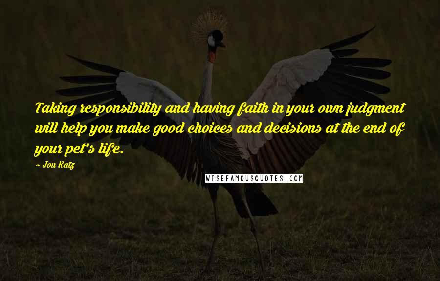 Jon Katz Quotes: Taking responsibility and having faith in your own judgment will help you make good choices and decisions at the end of your pet's life.