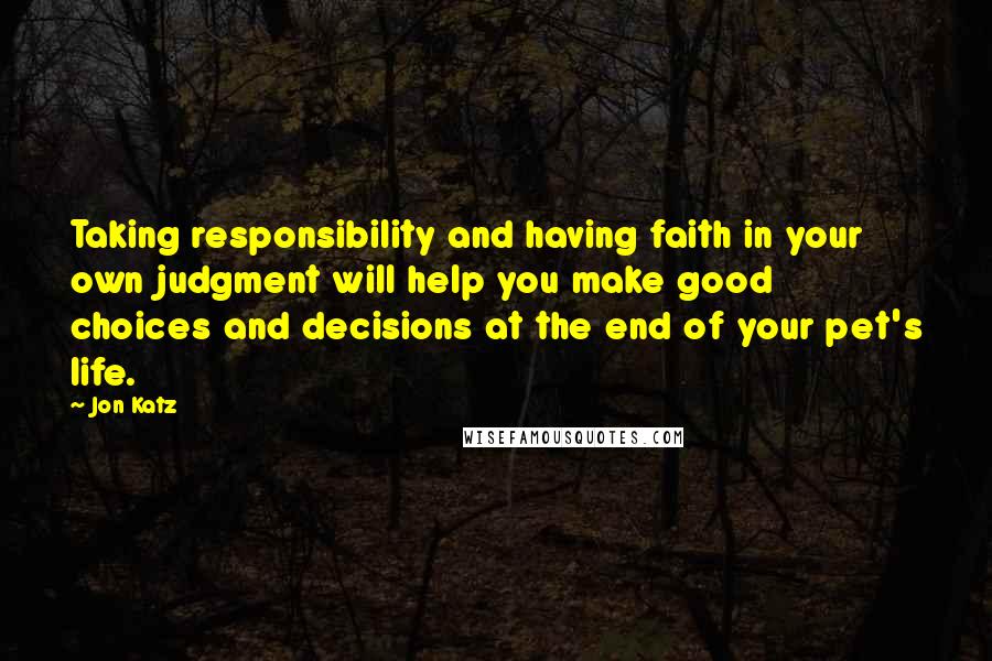 Jon Katz Quotes: Taking responsibility and having faith in your own judgment will help you make good choices and decisions at the end of your pet's life.