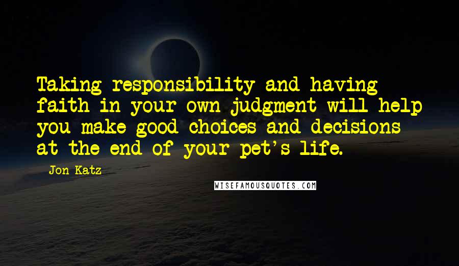 Jon Katz Quotes: Taking responsibility and having faith in your own judgment will help you make good choices and decisions at the end of your pet's life.