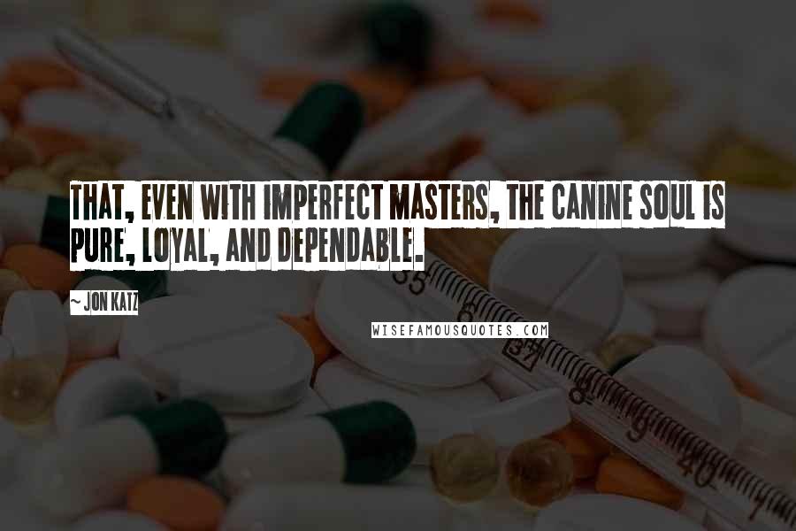 Jon Katz Quotes: That, even with imperfect masters, the canine soul is pure, loyal, and dependable.