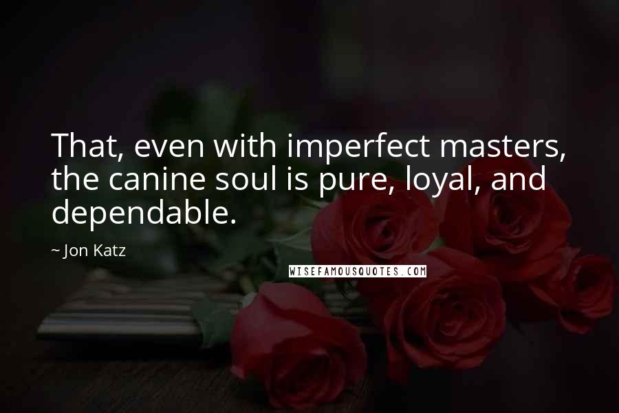 Jon Katz Quotes: That, even with imperfect masters, the canine soul is pure, loyal, and dependable.