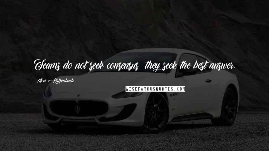 Jon Katzenbach Quotes: Teams do not seek consensus; they seek the best answer.