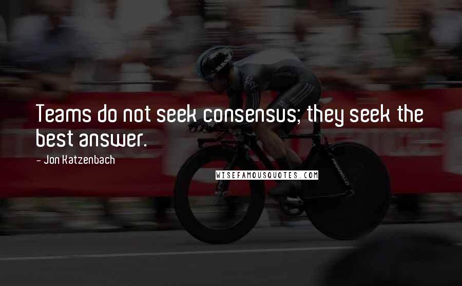 Jon Katzenbach Quotes: Teams do not seek consensus; they seek the best answer.