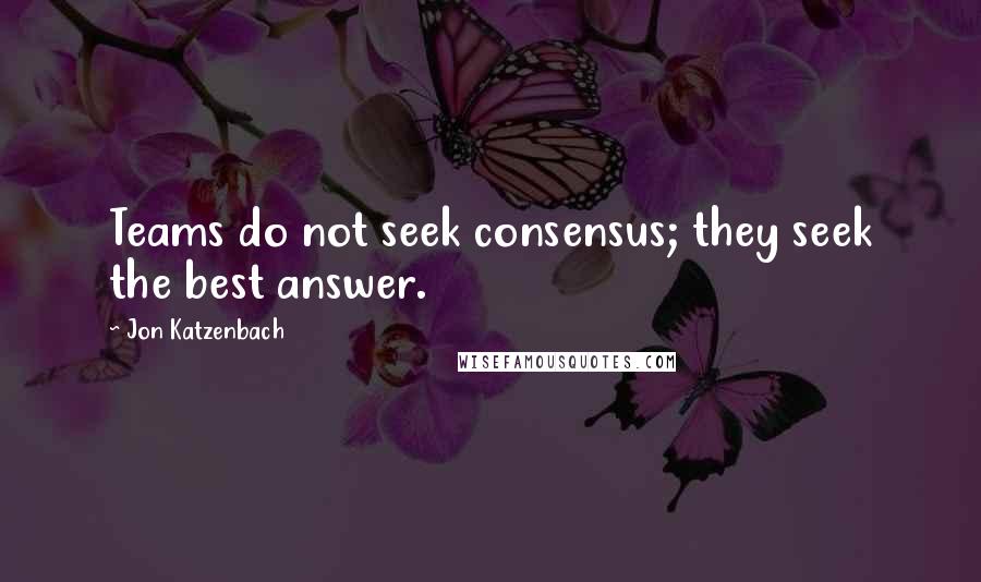 Jon Katzenbach Quotes: Teams do not seek consensus; they seek the best answer.