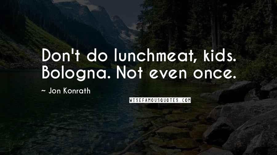 Jon Konrath Quotes: Don't do lunchmeat, kids. Bologna. Not even once.