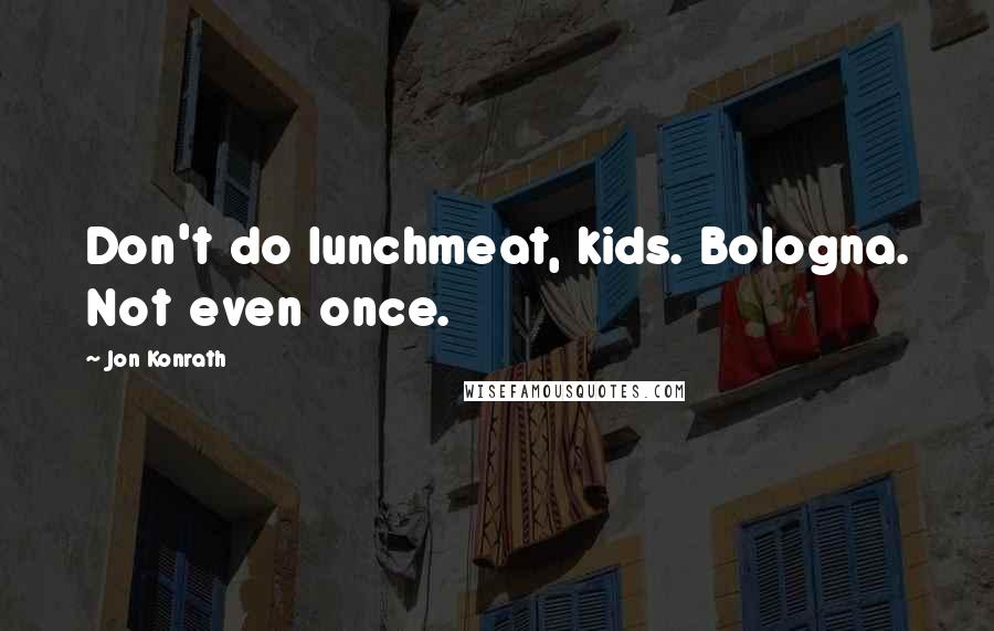 Jon Konrath Quotes: Don't do lunchmeat, kids. Bologna. Not even once.