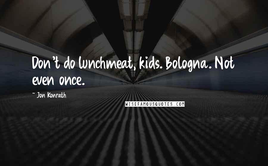 Jon Konrath Quotes: Don't do lunchmeat, kids. Bologna. Not even once.