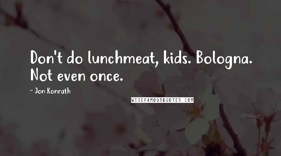 Jon Konrath Quotes: Don't do lunchmeat, kids. Bologna. Not even once.