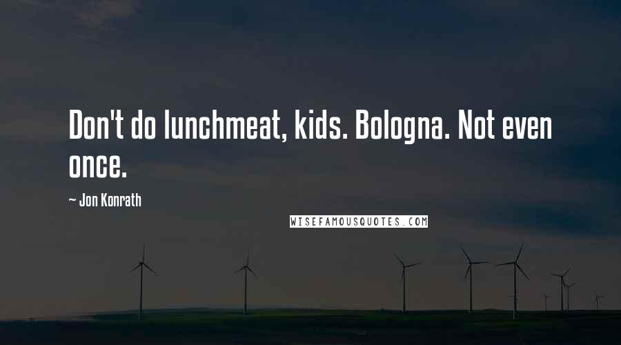 Jon Konrath Quotes: Don't do lunchmeat, kids. Bologna. Not even once.