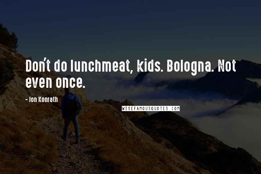 Jon Konrath Quotes: Don't do lunchmeat, kids. Bologna. Not even once.