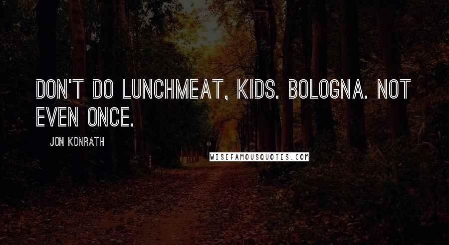 Jon Konrath Quotes: Don't do lunchmeat, kids. Bologna. Not even once.