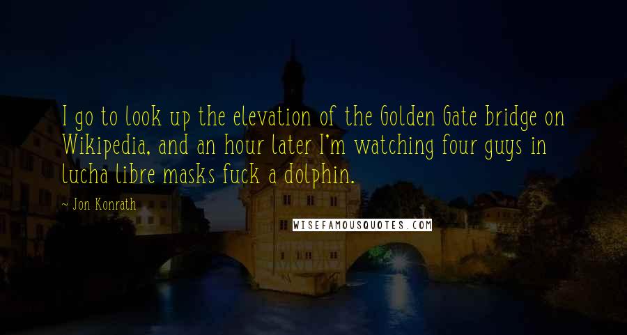 Jon Konrath Quotes: I go to look up the elevation of the Golden Gate bridge on Wikipedia, and an hour later I'm watching four guys in lucha libre masks fuck a dolphin.