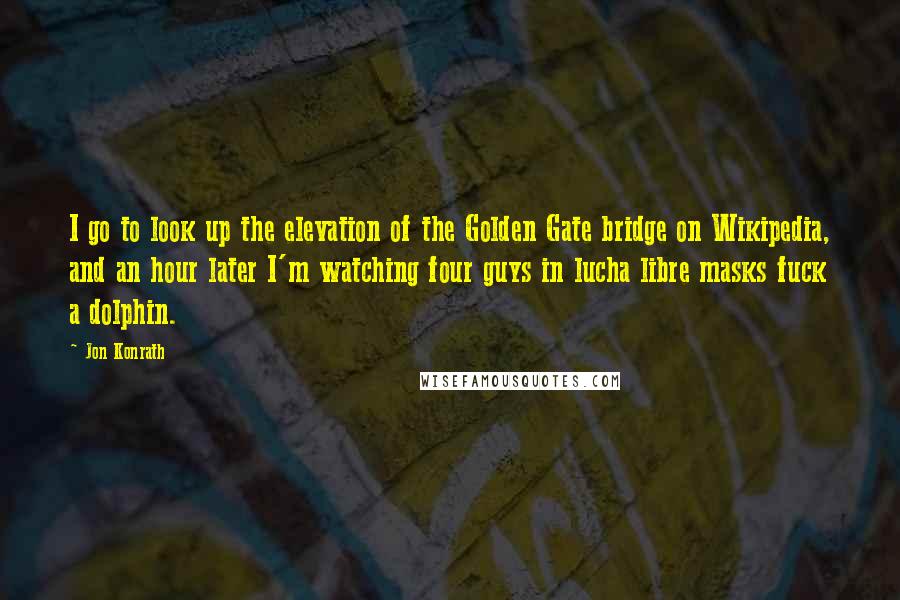 Jon Konrath Quotes: I go to look up the elevation of the Golden Gate bridge on Wikipedia, and an hour later I'm watching four guys in lucha libre masks fuck a dolphin.