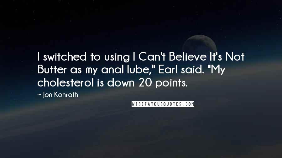 Jon Konrath Quotes: I switched to using I Can't Believe It's Not Butter as my anal lube," Earl said. "My cholesterol is down 20 points.