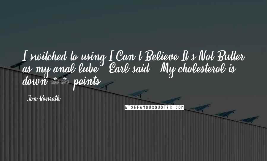 Jon Konrath Quotes: I switched to using I Can't Believe It's Not Butter as my anal lube," Earl said. "My cholesterol is down 20 points.