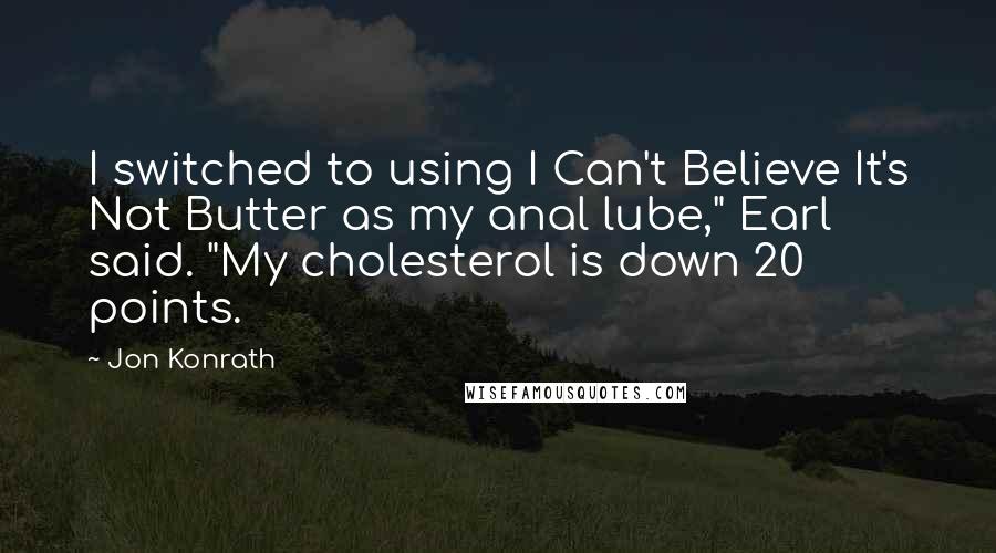 Jon Konrath Quotes: I switched to using I Can't Believe It's Not Butter as my anal lube," Earl said. "My cholesterol is down 20 points.