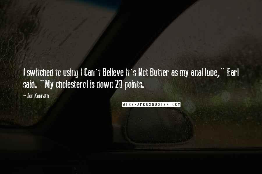 Jon Konrath Quotes: I switched to using I Can't Believe It's Not Butter as my anal lube," Earl said. "My cholesterol is down 20 points.