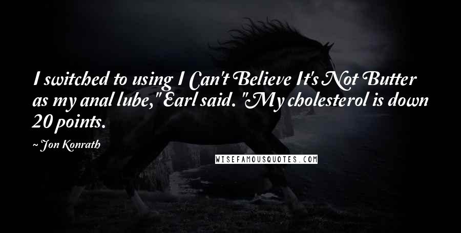 Jon Konrath Quotes: I switched to using I Can't Believe It's Not Butter as my anal lube," Earl said. "My cholesterol is down 20 points.