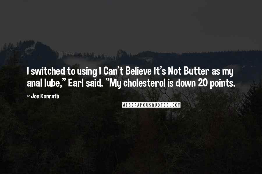 Jon Konrath Quotes: I switched to using I Can't Believe It's Not Butter as my anal lube," Earl said. "My cholesterol is down 20 points.