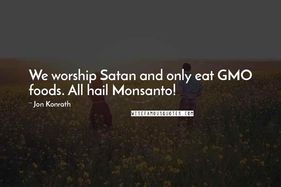 Jon Konrath Quotes: We worship Satan and only eat GMO foods. All hail Monsanto!