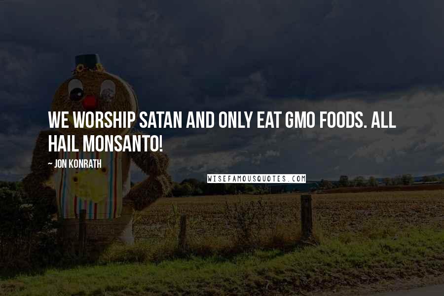 Jon Konrath Quotes: We worship Satan and only eat GMO foods. All hail Monsanto!