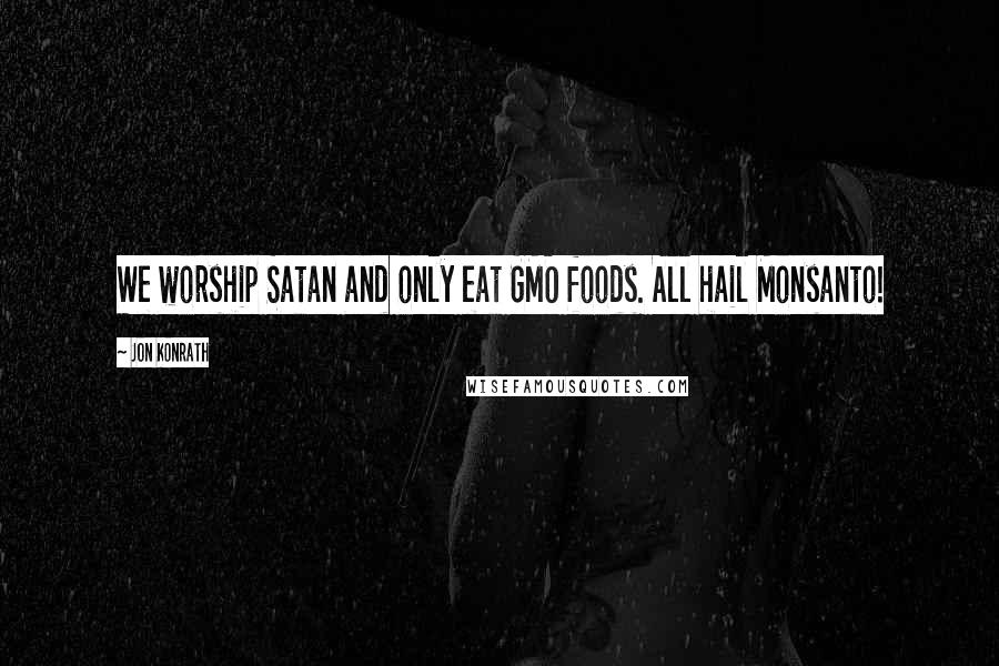 Jon Konrath Quotes: We worship Satan and only eat GMO foods. All hail Monsanto!