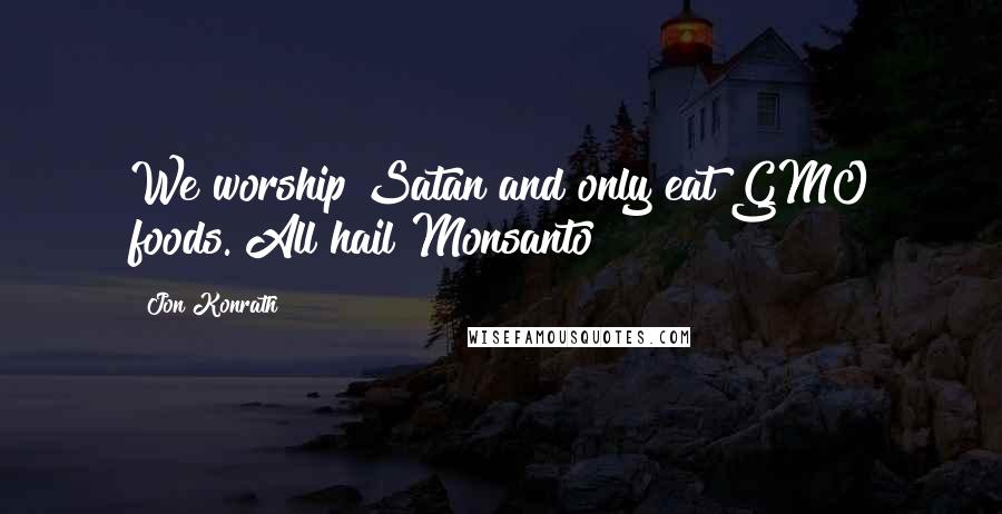 Jon Konrath Quotes: We worship Satan and only eat GMO foods. All hail Monsanto!