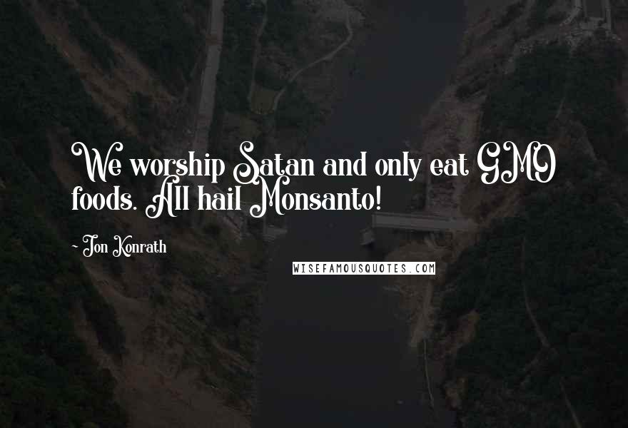 Jon Konrath Quotes: We worship Satan and only eat GMO foods. All hail Monsanto!