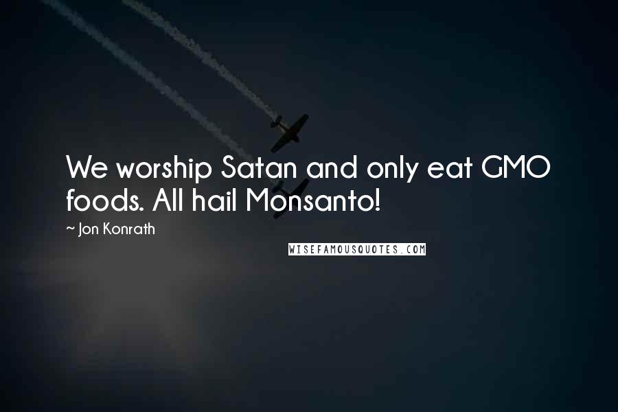 Jon Konrath Quotes: We worship Satan and only eat GMO foods. All hail Monsanto!