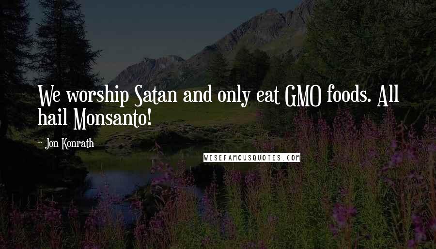 Jon Konrath Quotes: We worship Satan and only eat GMO foods. All hail Monsanto!