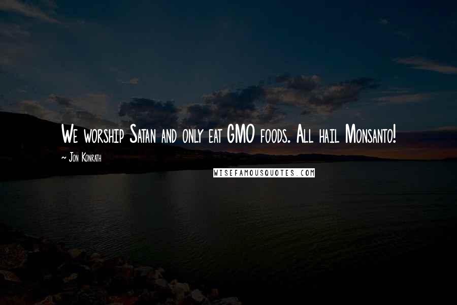 Jon Konrath Quotes: We worship Satan and only eat GMO foods. All hail Monsanto!