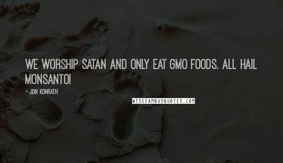 Jon Konrath Quotes: We worship Satan and only eat GMO foods. All hail Monsanto!