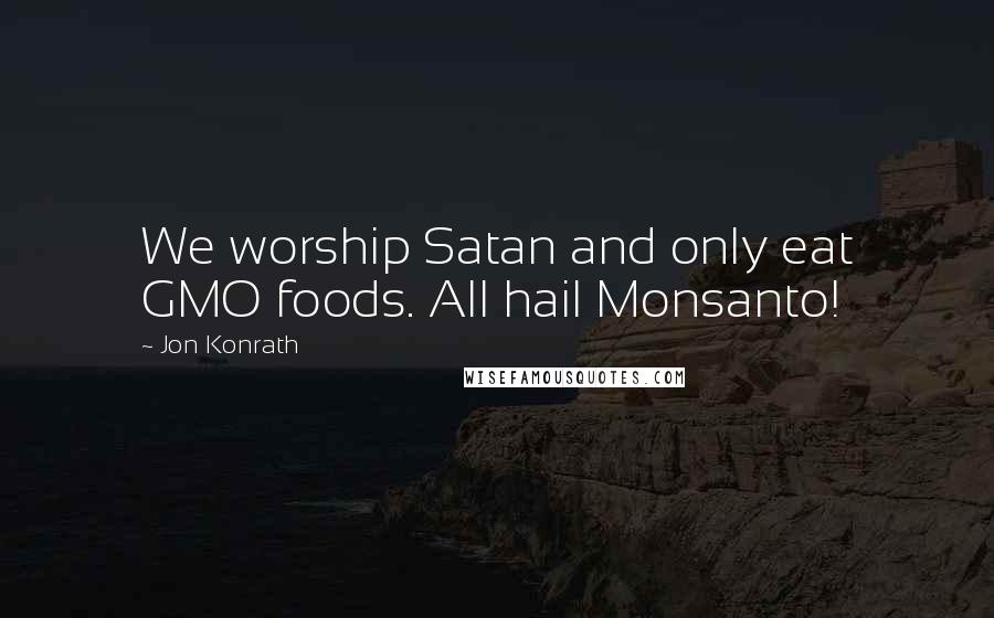 Jon Konrath Quotes: We worship Satan and only eat GMO foods. All hail Monsanto!