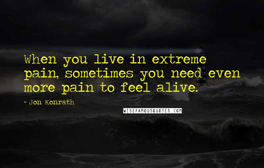 Jon Konrath Quotes: When you live in extreme pain, sometimes you need even more pain to feel alive.