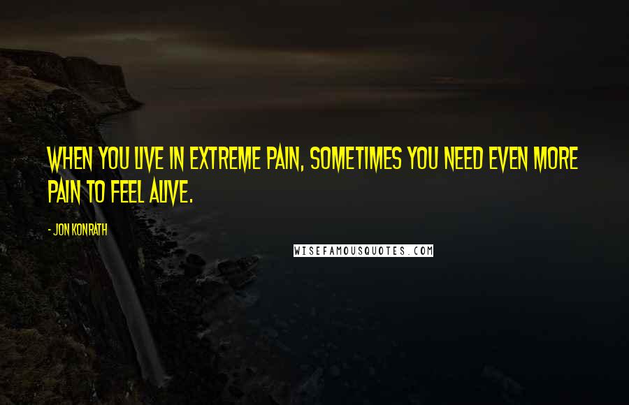 Jon Konrath Quotes: When you live in extreme pain, sometimes you need even more pain to feel alive.