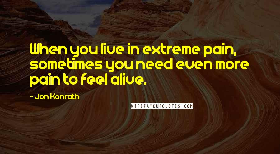 Jon Konrath Quotes: When you live in extreme pain, sometimes you need even more pain to feel alive.